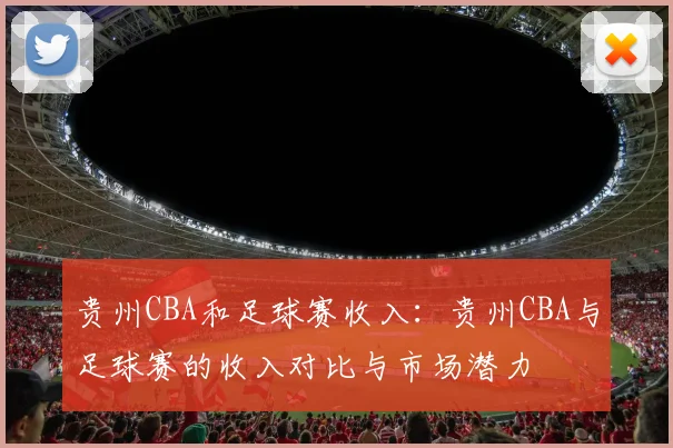 贵州CBA和足球赛收入：贵州CBA与足球赛的收入对比与市场潜力