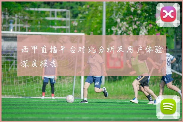 西甲直播平台对比分析及用户体验深度报告