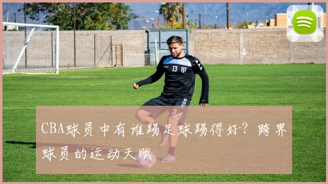 CBA球员中有谁踢足球踢得好？跨界球员的运动天赋