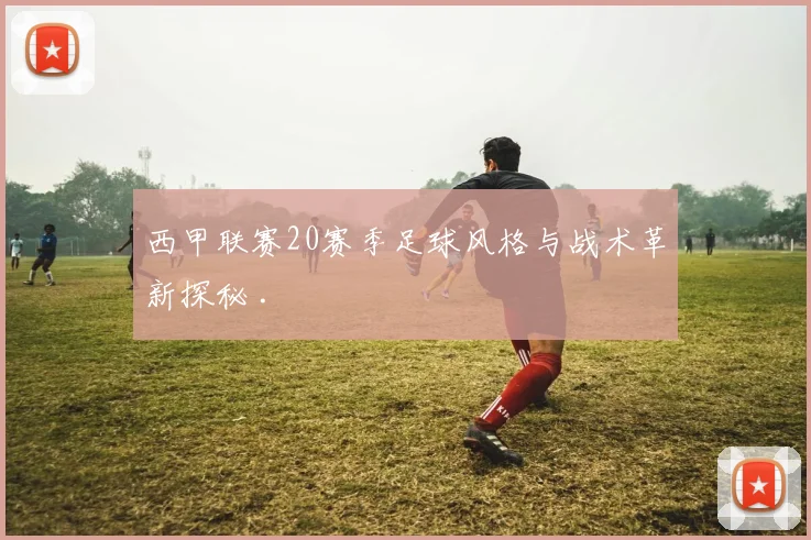 西甲联赛20赛季足球风格与战术革新探秘 .