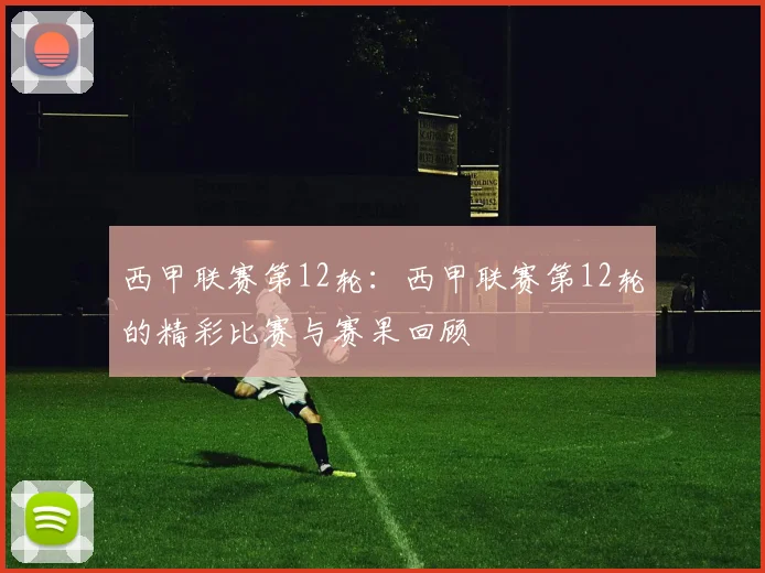 西甲联赛第12轮：西甲联赛第12轮的精彩比赛与赛果回顾