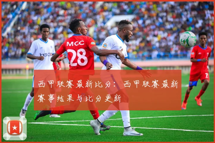 西甲联赛最新比分：西甲联赛最新赛事结果与比分更新