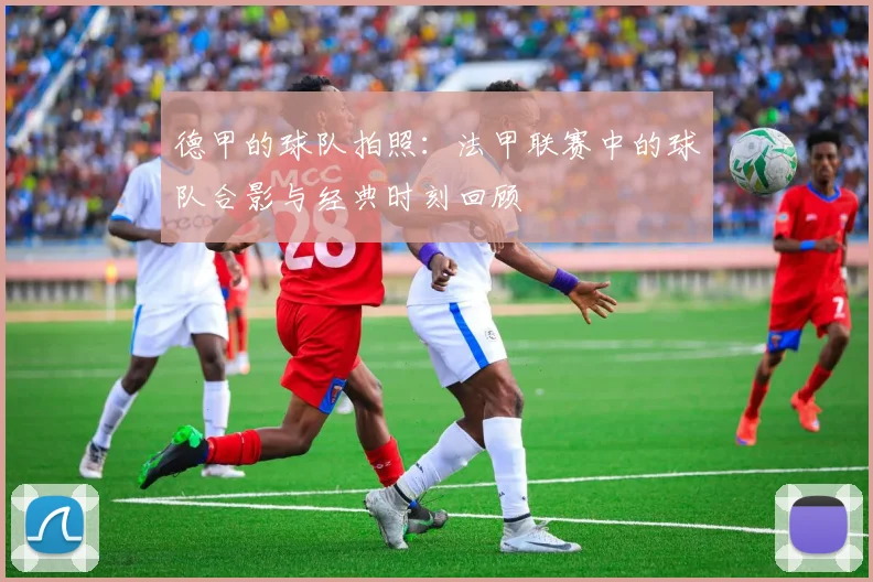 德甲的球队拍照：法甲联赛中的球队合影与经典时刻回顾