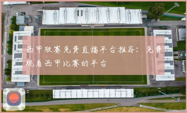西甲联赛免费直播平台推荐：免费观看西甲比赛的平台
