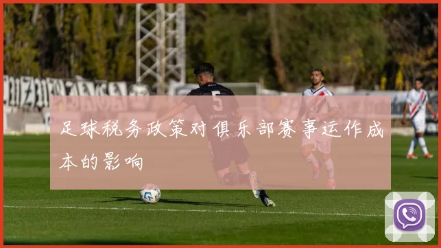 足球税务政策对俱乐部赛事运作成本的影响