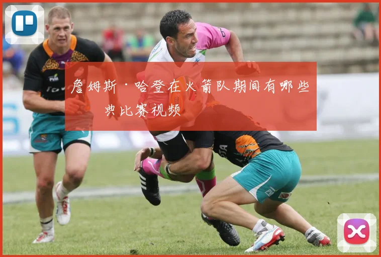 詹姆斯·哈登在火箭队期间有哪些经典比赛视频